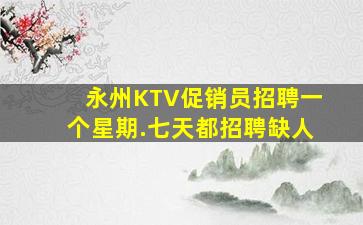 永州KTV促销员招聘一个星期.七天都招聘缺人
